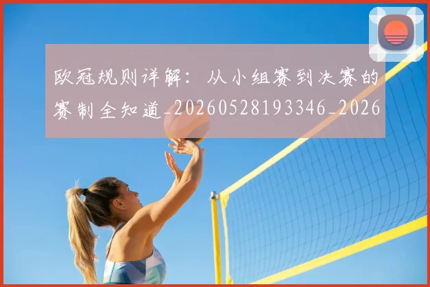 欧冠规则详解:从小组赛到决赛的赛制全知道_20260528193346_20260707151743