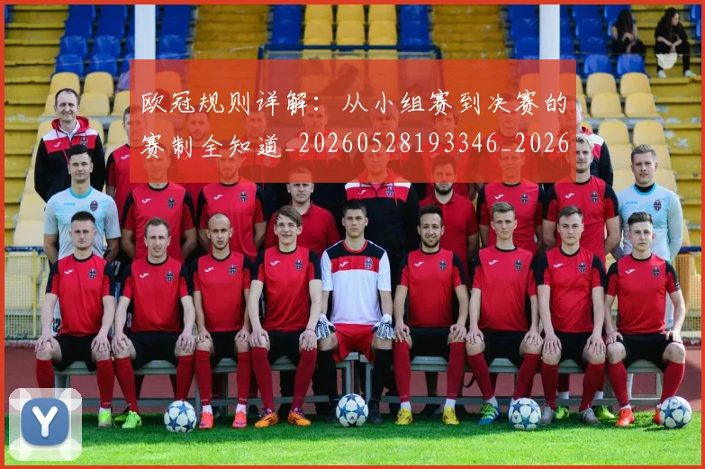 欧冠规则详解:从小组赛到决赛的赛制全知道_20260528193346_20260707151743